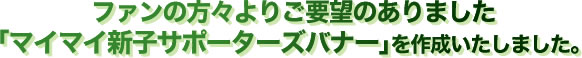 ファンの方々よりご要望のありました｢マイマイ新子サポーターズバナー｣を作成いたしました。